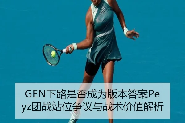 GEN下路是否成为版本答案Peyz团战站位争议与战术价值解析