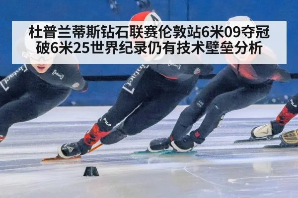 杜普兰蒂斯钻石联赛伦敦站6米09夺冠 破6米25世界纪录仍有技术壁垒分析