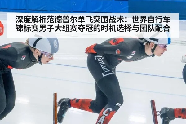 深度解析范德普尔单飞突围战术：世界自行车锦标赛男子大组赛夺冠的时机选择与团队配合（Crown）