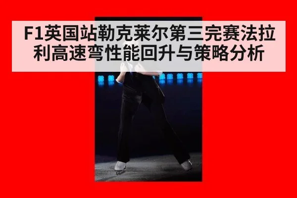 F1英国站勒克莱尔第三完赛法拉利高速弯性能回升与策略分析（Crown）
