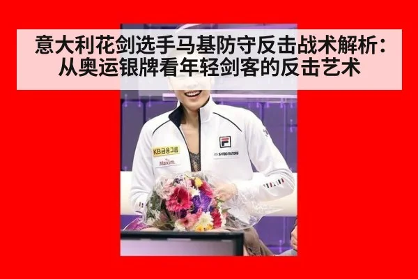 意大利花剑选手马基防守反击战术解析:从奥运银牌看年轻剑客的反击艺术