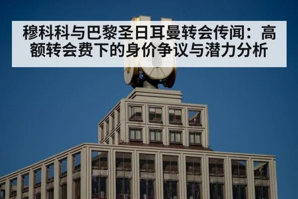 穆科科与巴黎圣日耳曼转会传闻：高额转会费下的身价争议与潜力分析 - Crown