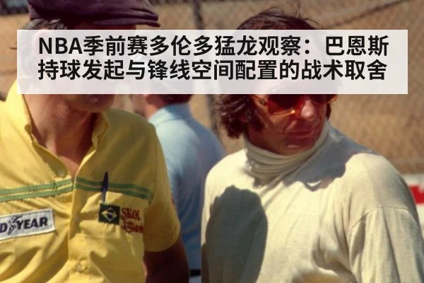 NBA季前赛多伦多猛龙观察：巴恩斯持球发起与锋线空间配置的战术取舍 | Crown