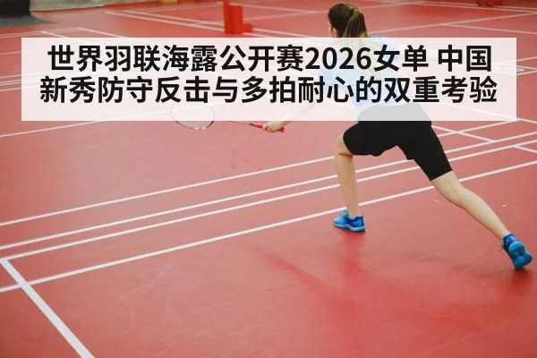 世界羽联海露公开赛2026女单 中国新秀防守反击与多拍耐心的双重考验 | Crown